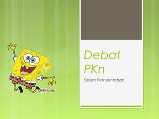 Debat
PKn
Sistem Pemerintahan

 