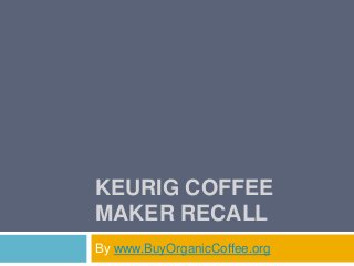 KEURIG COFFEE
MAKER RECALL
By www.BuyOrganicCoffee.org
 