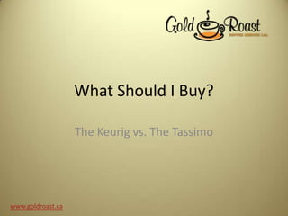 What Should I Buy?
The Keurig vs. The Tassimo
www.goldroast.ca
 