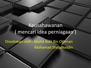 Keusahawanan
     ( mencari idea perniagaan )
Disediakan oleh : Mohd Aidil Bin Othman
                  Mohamad Sholehuddin
 