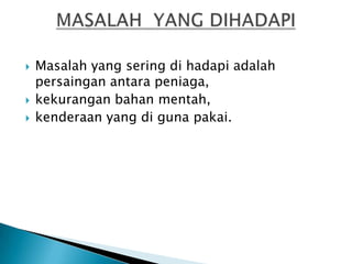    Masalah yang sering di hadapi adalah
    persaingan antara peniaga,
   kekurangan bahan mentah,
   kenderaan yang di guna pakai.
 