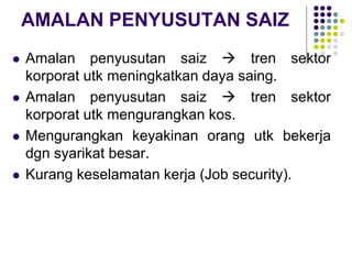 AMALAN PENYUSUTAN SAIZ
 Amalan penyusutan saiz  tren sektor
korporat utk meningkatkan daya saing.
 Amalan penyusutan saiz  tren sektor
korporat utk mengurangkan kos.
 Mengurangkan keyakinan orang utk bekerja
dgn syarikat besar.
 Kurang keselamatan kerja (Job security).
 