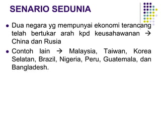 SENARIO SEDUNIA
 Dua negara yg mempunyai ekonomi terancang
telah bertukar arah kpd keusahawanan 
China dan Rusia
 Contoh lain  Malaysia, Taiwan, Korea
Selatan, Brazil, Nigeria, Peru, Guatemala, dan
Bangladesh.
 