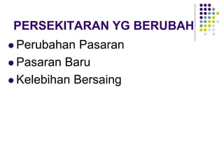 PERSEKITARAN YG BERUBAH
 Perubahan Pasaran
 Pasaran Baru
 Kelebihan Bersaing
 