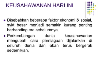 KEUSAHAWANAN HARI INI
 Disebabkan beberapa faktor ekonomi & sosial,
sykt besar menjadi semakin kurang penting
berbanding era sebelumnya.
 Perkembangan dunia keusahawanan
mengubah cara perniagaan dijalankan di
seluruh dunia dan akan terus bergerak
sedemikian.
 