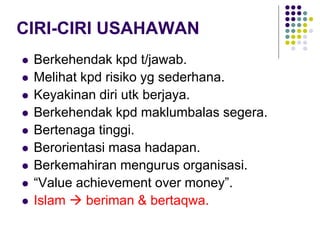 CIRI-CIRI USAHAWAN
 Berkehendak kpd t/jawab.
 Melihat kpd risiko yg sederhana.
 Keyakinan diri utk berjaya.
 Berkehendak kpd maklumbalas segera.
 Bertenaga tinggi.
 Berorientasi masa hadapan.
 Berkemahiran mengurus organisasi.
 “Value achievement over money”.
 Islam  beriman & bertaqwa.
 