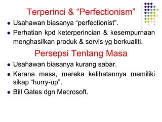 Terperinci & “Perfectionism”
 Usahawan biasanya “perfectionist”.
 Perhatian kpd keterperincian & kesempurnaan
menghasilkan produk & servis yg berkualiti.
Persepsi Tentang Masa
 Usahawan biasanya kurang sabar.
 Kerana masa, mereka kelihatannya memiliki
sikap “hurry-up”.
 Bill Gates dgn Mecrosoft.
 