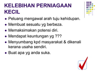 KELEBIHAN PERNIAGAAN
KECIL
 Peluang mengawal arah tuju kehidupan.
 Membuat sesuatu yg berbeza.
 Memaksimakan potensi diri.
 Mendapat keuntungan yg ???
 Menyumbang kpd masyarakat & dikenali
kerana usaha sendiri.
 Buat apa yg anda suka.
 