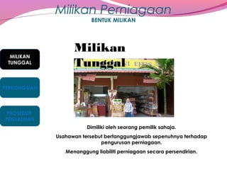 Milikan Perniagaan
BENTUK MILIKAN

MILIKAN
TUNGGAL

Milikan
Tunggal

PERKONGSIAN

PROSEDUR
PENUBUHAN
Dimiliki oleh seorang pemilik sahaja.
Usahawan tersebut bertanggungjawab sepenuhnya terhadap
pengurusan perniagaan.
Menanggung liabiliti perniagaan secara persendirian.

 