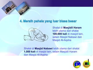 Shalat di Masjidil Haram
lebih utama dari shalat
100.000 kali di masjid lain,
selain Masjid Nabawi dan
Masjid Al-Aqsha
Shalat di Masjid Nabawi lebih utama dari shalat
1.000 kali di masjid lain, selain Masjidil Haram
dan Masjid Al-Aqsha
 