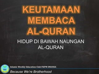 KEUTAMAAN MEMBACA AL-QURAN  HIDUP DI BAWAH NAUNGAN  AL-QURAN Islamic Weekly Education Club FKPM SMANSA Because We’re Brotherhood 