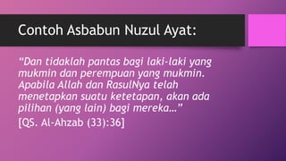 Contoh Asbabun Nuzul Ayat:
“Dan tidaklah pantas bagi laki-laki yang
mukmin dan perempuan yang mukmin.
Apabila Allah dan Ra...