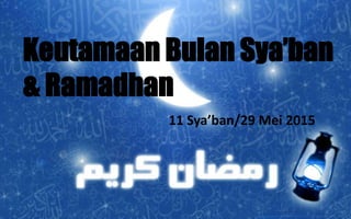 Keutamaan Bulan Sya’ban
& Ramadhan
11 Sya’ban/29 Mei 2015
 