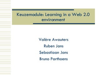 Keuzemodule: Learning in a Web 2.0 environment Valère Awouters Ruben Jans Sebastiaan Jans Bruno Parthoens 