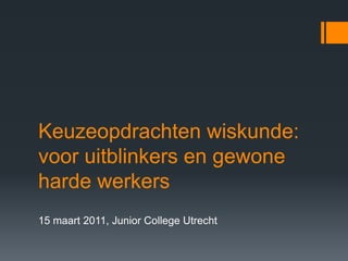 Keuzeopdrachten wiskunde: voor uitblinkers en gewone harde werkers  15 maart 2011, Junior College Utrecht 