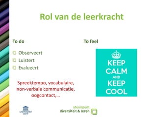 Rol van de leerkracht
To do
Observeert
Luistert
Evalueert
Spreektempo, vocabulaire,
non-verbale communicatie,
oogcontact,…
To feel
 