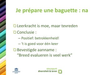 Je prépare une baguette : na
Leerkracht is moe, maar tevreden
Conclusie :
– Positief: betrokkenheid!
– ‘t is goed voor één keer
Bevestigde aanname :
“Breed evalueren is veel werk”
 