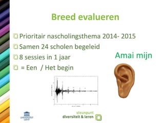 Breed evalueren
Prioritair nascholingsthema 2014- 2015
Samen 24 scholen begeleid
8 sessies in 1 jaar
= Een / Het begin
Amai mijn
 