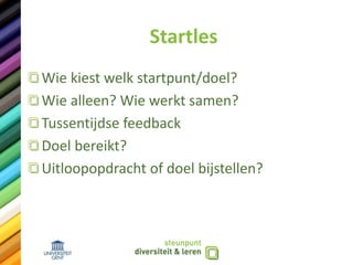 Startles
Wie kiest welk startpunt/doel?
Wie alleen? Wie werkt samen?
Tussentijdse feedback
Doel bereikt?
Uitloopopdracht of doel bijstellen?
 