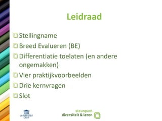 Leidraad
Stellingname
Breed Evalueren (BE)
Differentiatie toelaten (en andere
ongemakken)
Vier praktijkvoorbeelden
Drie kernvragen
Slot
 