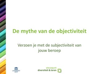 De mythe van de objectiviteit
Verzoen je met de subjectiviteit van
jouw beroep
 