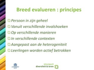 Breed evalueren : principes
Persoon in zijn geheel
Vanuit verschillende invalshoeken
Op verschillende manieren
In verschillende contexten
Aangepast aan de heterogeniteit
Leerlingen worden actief betrokken
 