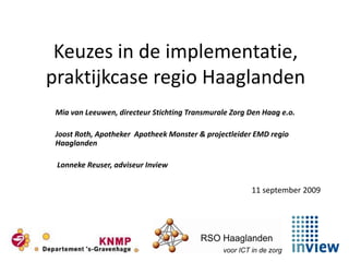 Keuzes in de implementatie,
praktijkcase regio Haaglanden
 Mia van Leeuwen, directeur Stichting Transmurale Zorg Den Haag e.o.

 Joost Roth, Apotheker Apotheek Monster & projectleider EMD regio
 Haaglanden

 Lonneke Reuser, adviseur Inview


                                                       11 september 2009
 