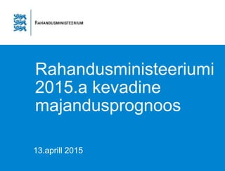 Rahandusministeeriumi
2015.a kevadine
majandusprognoos
13.aprill 2015
 