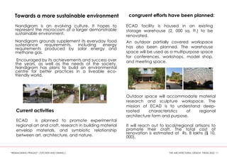 Towards a more sustainable environment
Current activities
ECAD is planned to promote experimental
regional art and craft, research in building material
envelop materials, and symbiotic relationship
between art, architecture, and nature.
Nandigram is an evolving culture. It hopes to
represent the microcosm of a larger demonstrable
sustainable environment.
Nandigram grounds supplement its everyday food
sustenance requirements, including energy
requirements produced by solar energy and
methane gas.
Encouraged by its achievements and success over
the years, as well as the needs of the society,
Nandigram has plans to build an environmental
centre for better practices in a liveable eco-
friendly world.
congruent efforts have been planned:
ECAD facility is housed in an existing
storage warehouse (2, 000 sq. ft.) to be
renovated.
An outdoor partially covered workspace
has also been planned. The warehouse
space will be used as a multipurpose space
for conferences, workshops, model shop,
and meeting space.
Outdoor space will accommodate material
research and sculpture workspace. The
mission of ECAD is to understand deep-
rooted characteristics of regional
architecture form and purpose.
It will reach out to local/regional artisans to
promote their craft. The total cost of
renovation is estimated at Rs. 8 lakhs ($ 10,
000).
“REIMAGINING PRASAD” ( KITCHEN AND DINING ) THE ARCHITECTURAL DESIGN THESIS 2022 11
 