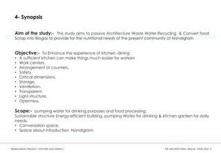 Aim of the study:- This study aims to passive Architecture Waste Water Recycling & Convert food
Scrap into Biogas to provide for the nutritional needs of the present community of Nandigram
Objective:- To Enhance the experience of kitchen -dining
• A sufficient kitchen can make things much easier for workers
• Work centers,
• Arrangement of counters,
• Safety,
• Critical dimensions,
• Storage,
• Ventilation,
• Transparent,
• Light structure,
• Openness,
Scope:- pumping water for drinking purposes and food processing.
Sustainable structure Energy-efficient building. pumping Wates for drinking & kitchen garden for daily
needs.
• Conversation space,
• Space about introduction Nandigram.
4- Synopsis
“REIMAGINING PRASAD” ( KITCHEN AND DINING ) THE ARCHITECTURAL DESIGN THESIS 2022 5
 