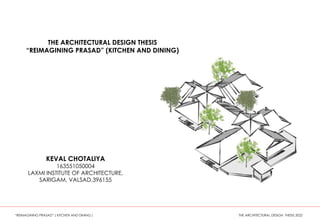 KEVAL CHOTALIYA
163551050004
LAXMI INSTITUTE OF ARCHITECTURE,
SARIGAM, VALSAD,396155
THE ARCHITECTURAL DESIGN THESIS
“REIMAGINING PRASAD” (KITCHEN AND DINING)
“REIMAGINING PRASAD” ( KITCHEN AND DINING ) THE ARCHITECTURAL DESIGN THESIS 2022
 