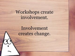 This is one of the best ways to help people change their minds.
Workshops create
involvement.
!
Involvement
creates change.
 