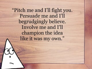 Moving out of the traditional Mad Men style, into an approach that invites involvement.
“Pitch me and I’ll fight you.
Pers...