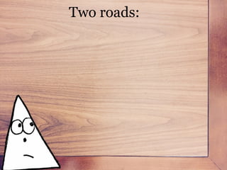 There are two paths you can take to making your ideas a reality.
Two roads:
 