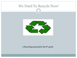 We Need To Recycle Now! A Recycling proposal by the 8 th  grade 