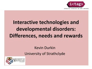 Interactive technologies and
developmental disorders:
Differences, needs and rewards
Kevin Durkin
University of Strathclyde
 