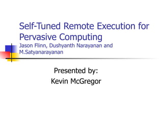 Self-Tuned Remote Execution for Pervasive Computing Jason Flinn, Dushyanth Narayanan and M.Satyanarayanan Presented by: Kevin McGregor 