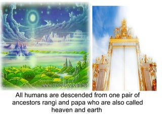 All humans are descended from one pair of ancestors rangi and papa who are also called heaven and earth
