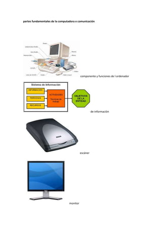 partes fundamentales de la computadora e comunicación
componente y funciones de l ordenador
de información
escáner
monitor
 