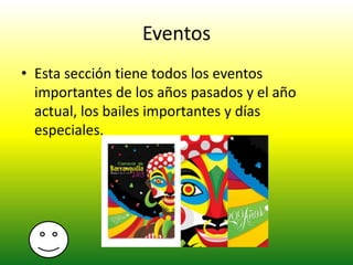 Eventos
• Esta sección tiene todos los eventos
importantes de los años pasados y el año
actual, los bailes importantes y días
especiales.
 