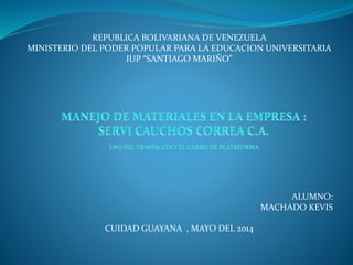 REPUBLICA BOLIVARIANA DE VENEZUELA
MINISTERIO DEL PODER POPULAR PARA LA EDUCACION UNIVERSITARIA
IUP “SANTIAGO MARIÑO”
ALUMNO:
MACHADO KEVIS
CUIDAD GUAYANA , MAYO DEL 2014
 