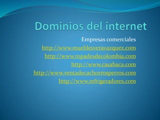 •Empresas comerciales 
http://www.mueblesveravazquez.com 
http://www.ropadesdecolombia.com 
http://www.casabaca.com 
http://www.ventadecachorrosperros.com 
http://www.refrigeradores.com 
 