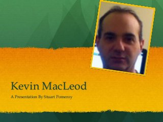 Kevin MacLeod
A Presentation By Stuart Pomeroy
 