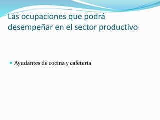 Las ocupaciones que podrá
desempeñar en el sector productivo
 Ayudantes de cocina y cafetería
 