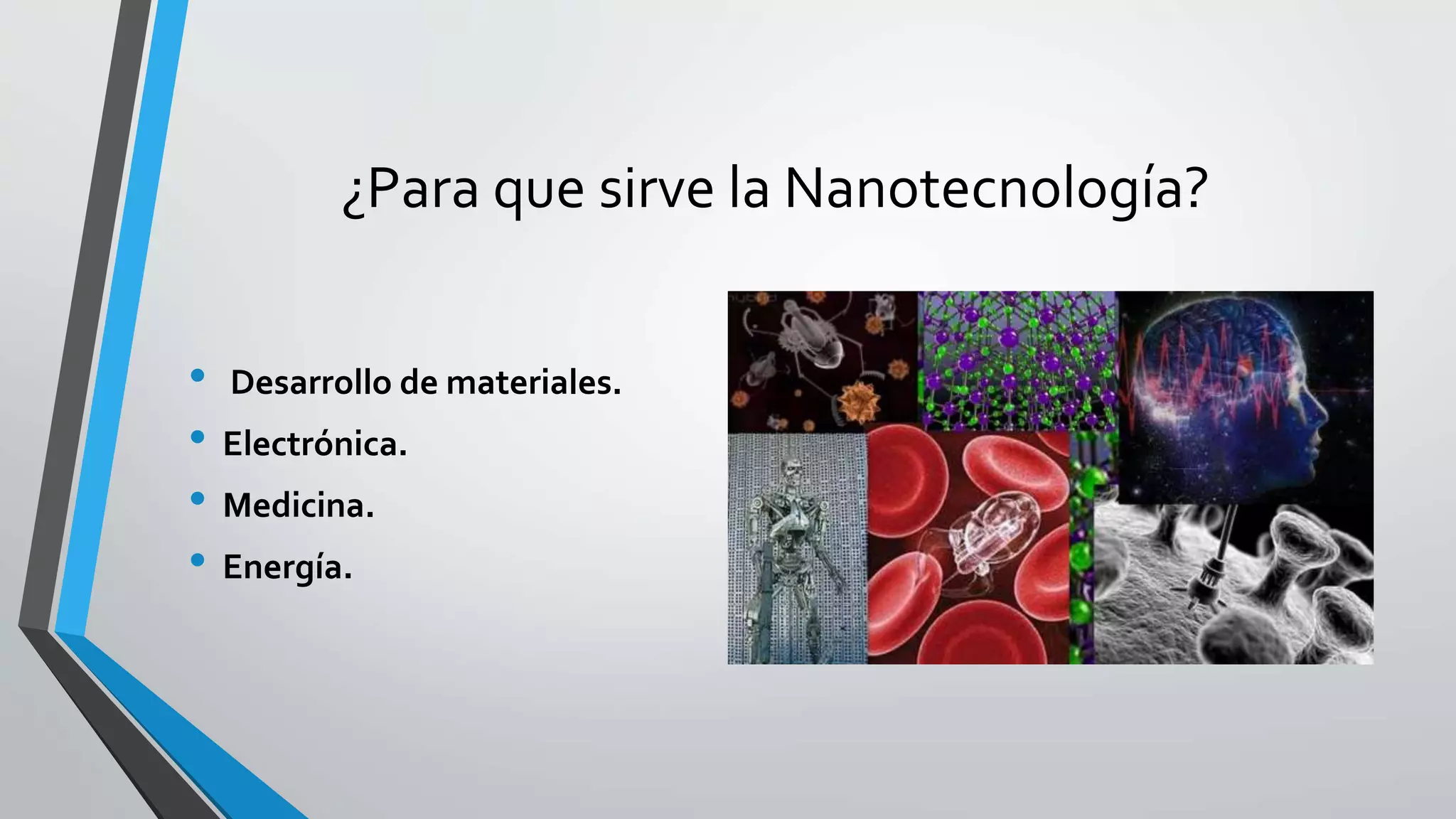 ¿Para que sirve la Nanotecnología?
• Desarrollo de materiales.
• Electrónica.
• Medicina.
• Energía.
 