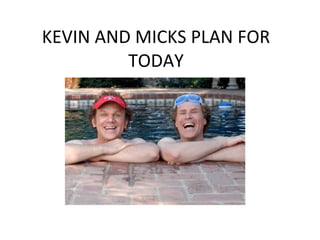 KEVIN AND MICKS PLAN FOR TODAY 