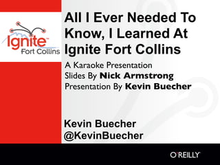 All I Ever Needed To
Know, I Learned At
Ignite Fort Collins
A Karaoke Presentation
Slides By Nick Armstrong
Presentation By Kevin Buecher



Kevin Buecher
@KevinBuecher
 