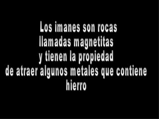 Los imanes son rocas llamadas magnetitas y tienen la propiedad  de atraer algunos metales que contiene hierro  