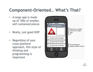 Component-Oriented… What’s That?
•  A large app is made
   up of 100s of smaller,
   self-contained pieces

•  Really, just good OOP

•  Regardless of your
   cross-platform
   approach, this style of
   thinking and
   programming is
   important
 