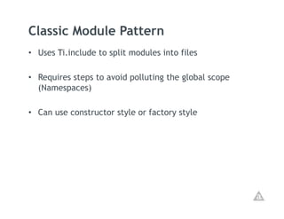 Classic Module Pattern
•  Uses Ti.include to split modules into files

•  Requires steps to avoid polluting the global scope
   (Namespaces)

•  Can use constructor style or factory style
 